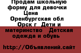 Продам школьную форму для девочки › Цена ­ 700 - Оренбургская обл., Орск г. Дети и материнство » Детская одежда и обувь   